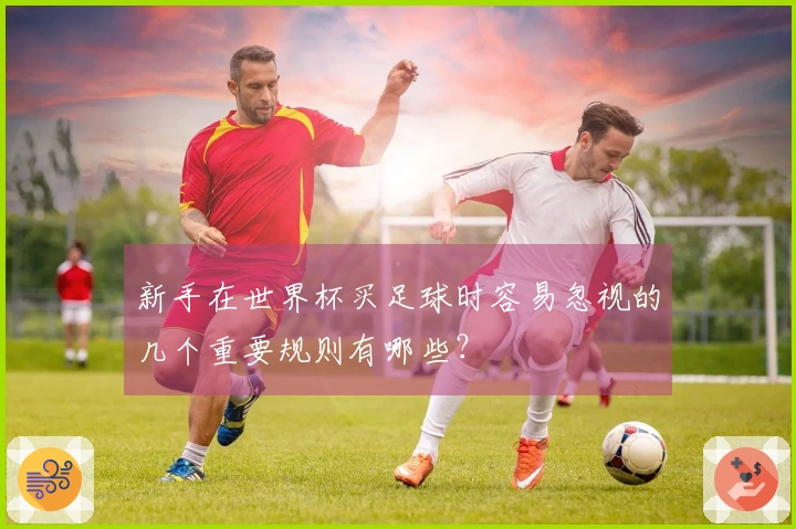 新手在世界杯买足球时容易忽视的几个重要规则有哪些?