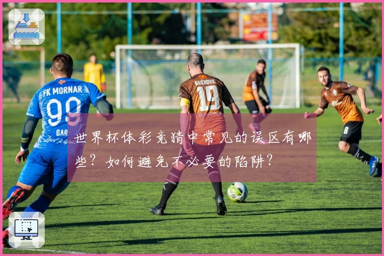 世界杯体彩竞猜中常见的误区有哪些?如何避免不必要的陷阱?