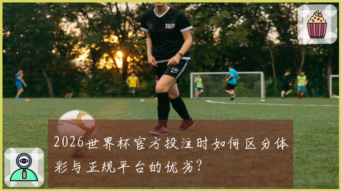 2026世界杯官方投注时如何区分体彩与正规平台的优劣？