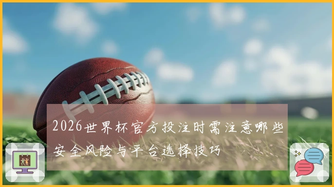 2026世界杯官方投注时需注意哪些安全风险与平台选择技巧