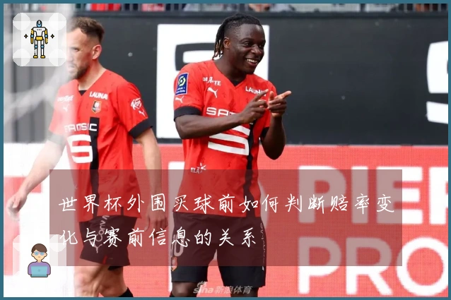 世界杯外围买球前如何判断赔率变化与赛前信息的关系