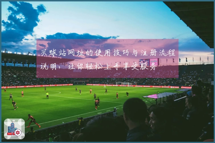 买球站网址的使用技巧与注册流程说明，让你轻松上手享受服务