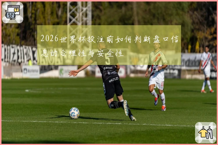2026世界杯投注前如何判断盘口信息的合理性与安全性