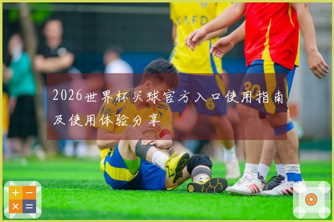 2026世界杯买球官方入口使用指南及使用体验分享