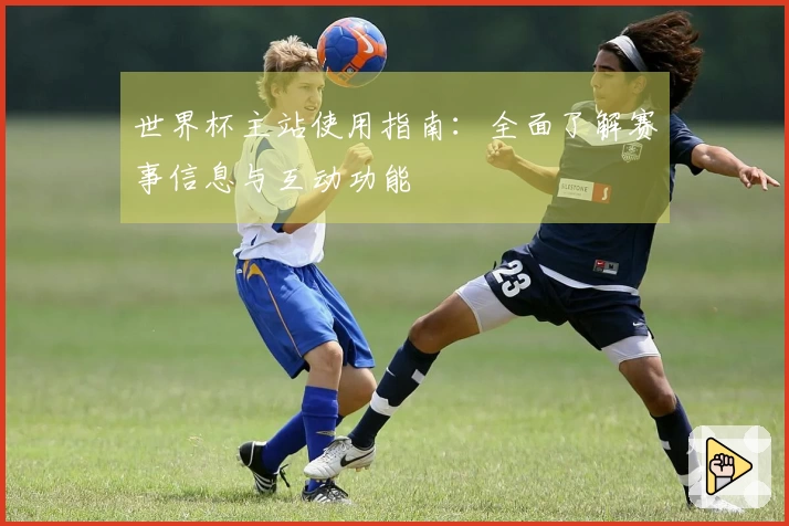 世界杯主站使用指南：全面了解赛事信息与互动功能