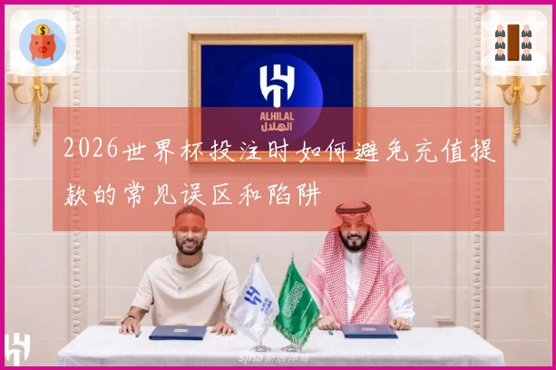 2026世界杯投注时如何避免充值提款的常见误区和陷阱