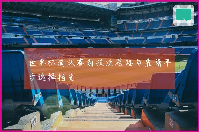 世界杯淘汰赛前投注思路与靠谱平台选择指南