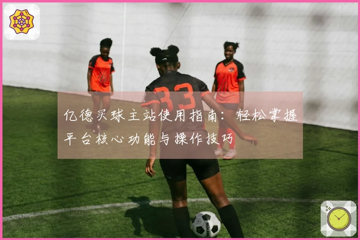 亿德买球主站使用指南：轻松掌握平台核心功能与操作技巧