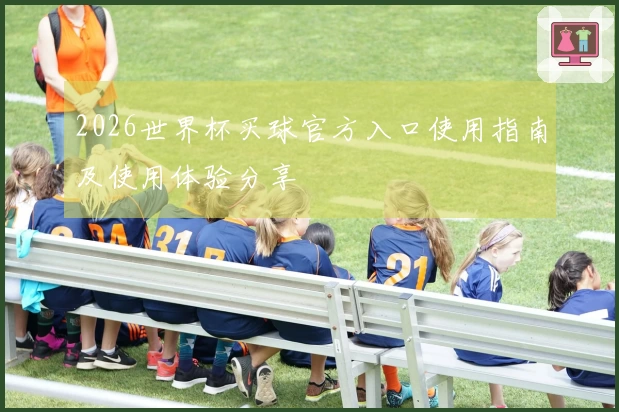 2026世界杯买球官方入口使用指南及使用体验分享
