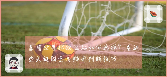 靠谱世界杯投注站如何选择？看这些关键因素与赔率判断技巧