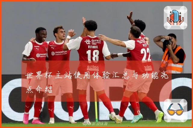 世界杯主站使用体验汇总与功能亮点介绍