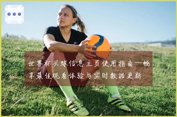 世界杯买球信息主页使用指南—畅享最佳观看体验与实时数据更新