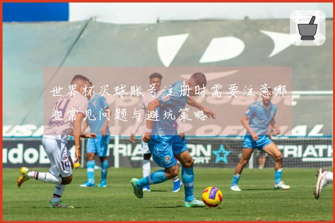 世界杯买球账号注册时需要注意哪些常见问题与避坑策略