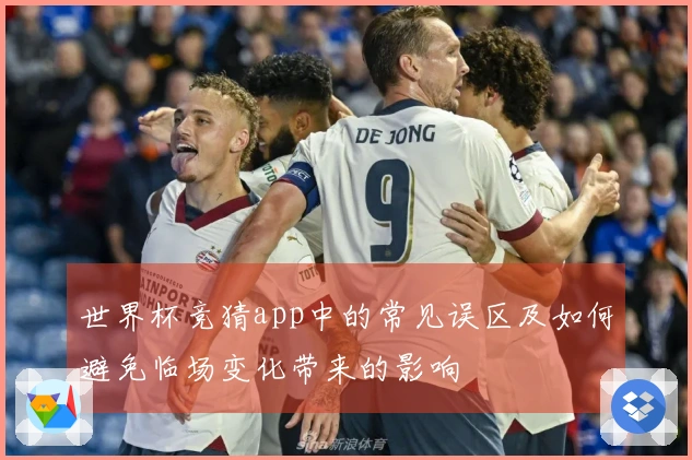 世界杯竞猜app中的常见误区及如何避免临场变化带来的影响