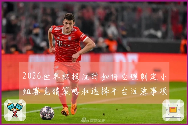 2026世界杯投注时如何合理制定小组赛竞猜策略和选择平台注意事项