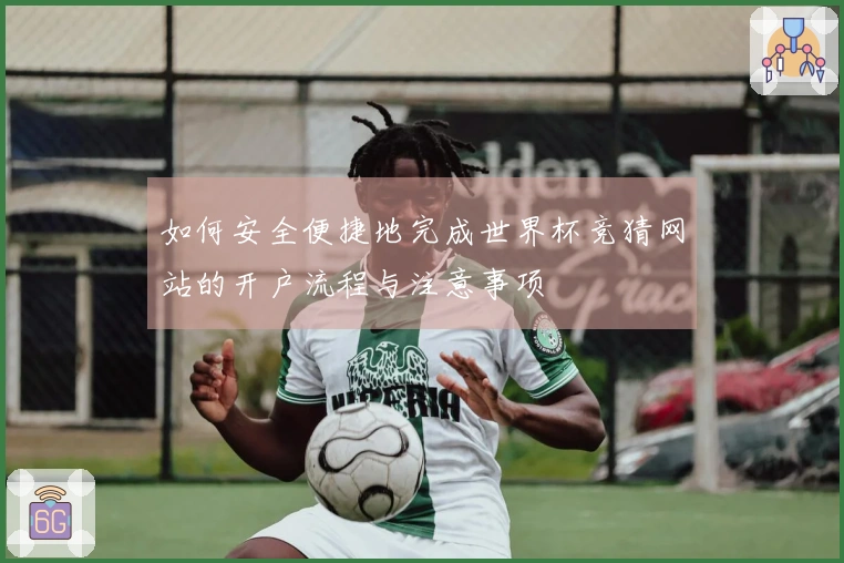 如何安全便捷地完成世界杯竞猜网站的开户流程与注意事项