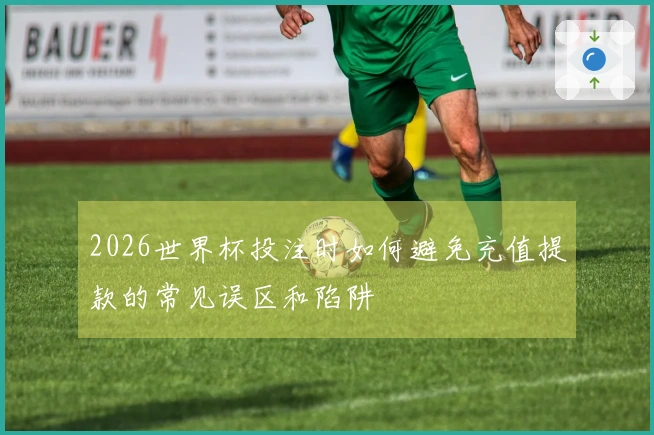 2026世界杯投注时如何避免充值提款的常见误区和陷阱