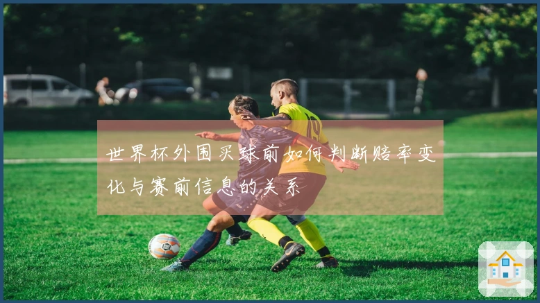 世界杯外围买球前如何判断赔率变化与赛前信息的关系