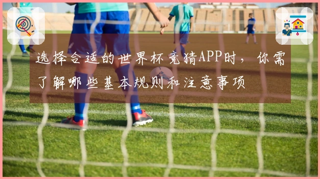 选择合适的世界杯竞猜APP时，你需了解哪些基本规则和注意事项