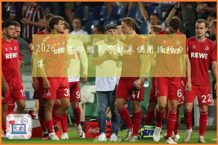 2026世界杯购买导航及使用技巧分享