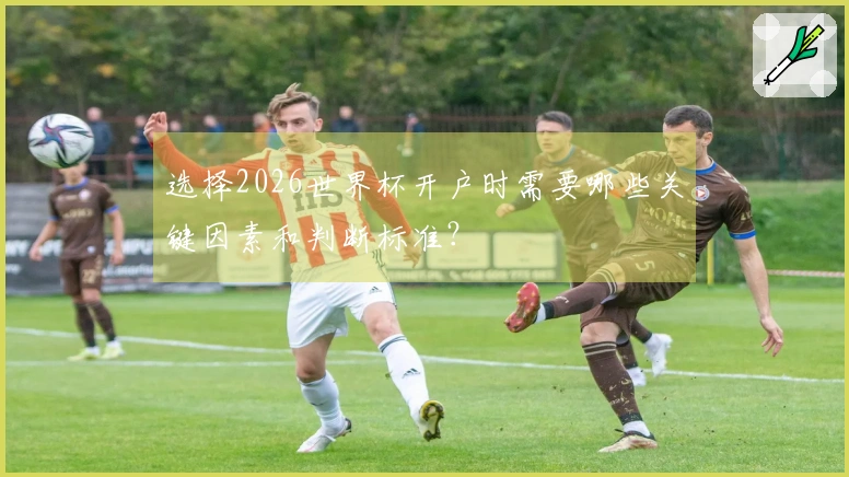 选择2026世界杯开户时需要哪些关键因素和判断标准？