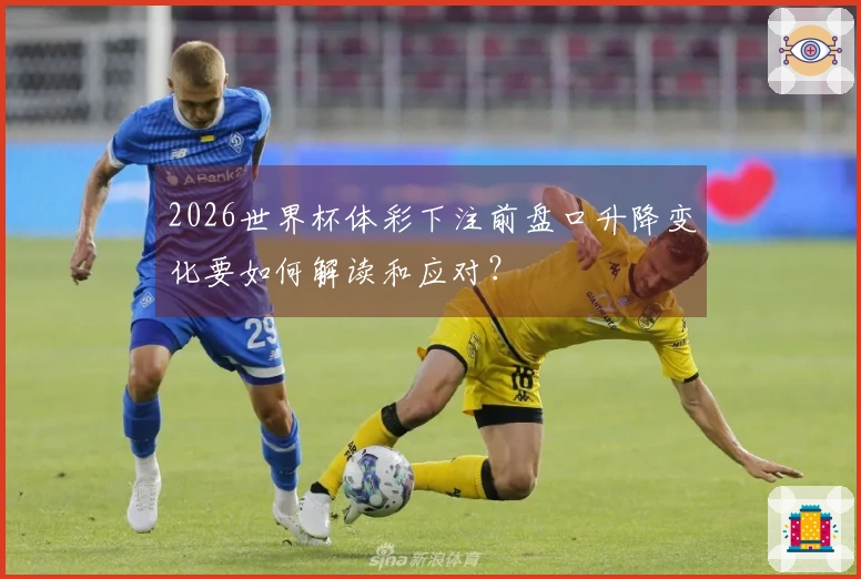 2026世界杯体彩下注前盘口升降变化要如何解读和应对？