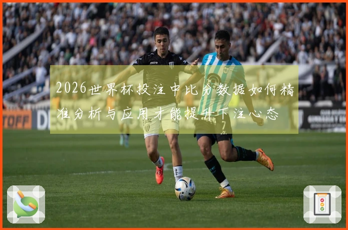 2026世界杯投注中比分数据如何精准分析与应用才能提升下注心态