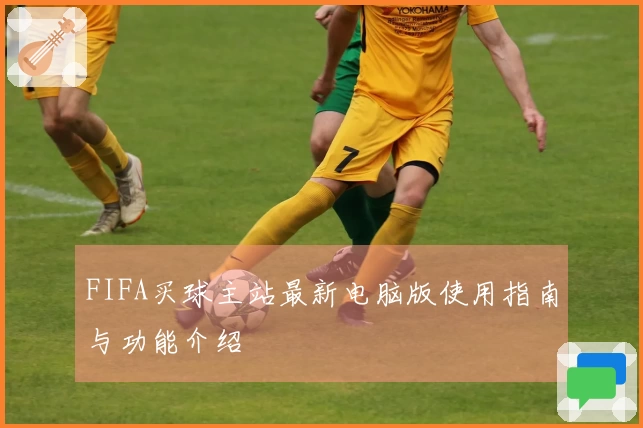 FIFA买球主站最新电脑版使用指南与功能介绍