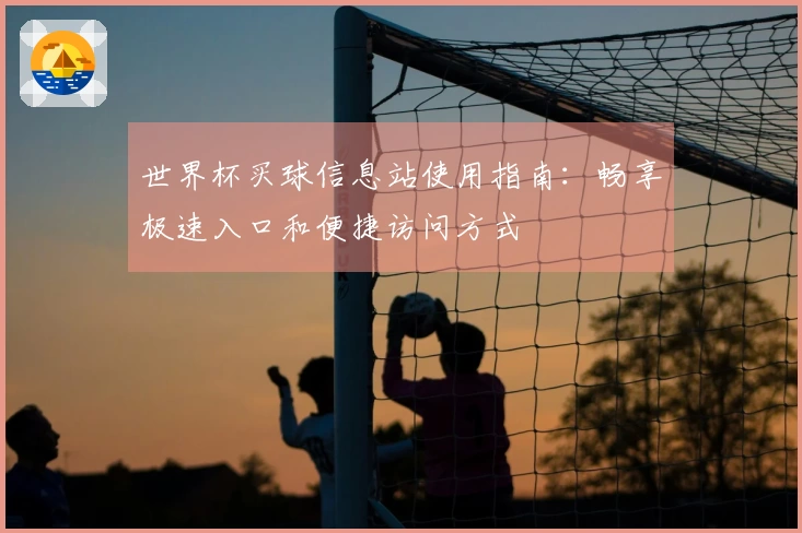 世界杯买球信息站使用指南：畅享极速入口和便捷访问方式