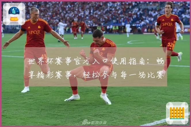 世界杯赛事官方入口使用指南：畅享精彩赛事，轻松参与每一场比赛