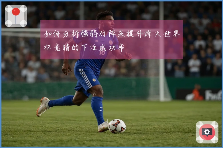 如何分析强弱对阵来提升烽火世界杯竞猜的下注成功率