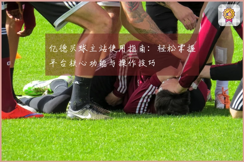 亿德买球主站使用指南:轻松掌握平台核心功能与操作技巧