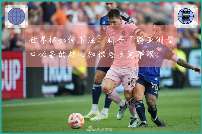 世界杯如何下注？新手了解亚洲盘口必备的核心知识与注意事项